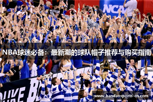 NBA球迷必备：最新潮的球队帽子推荐与购买指南