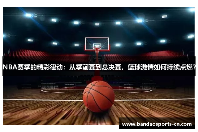 NBA赛季的精彩律动：从季前赛到总决赛，篮球激情如何持续点燃？