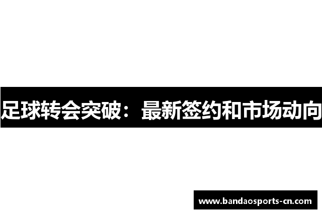 足球转会突破：最新签约和市场动向