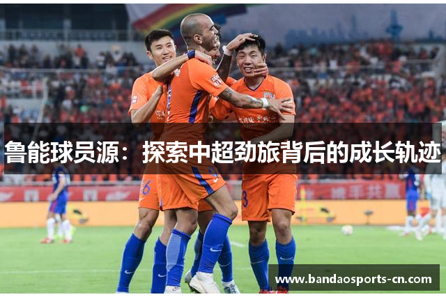 鲁能球员源：探索中超劲旅背后的成长轨迹