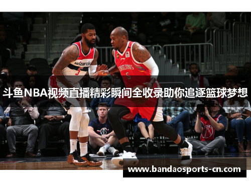 斗鱼NBA视频直播精彩瞬间全收录助你追逐篮球梦想