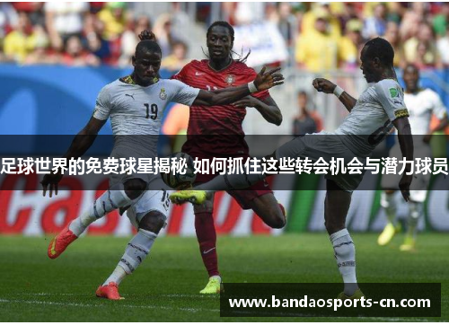 足球世界的免费球星揭秘 如何抓住这些转会机会与潜力球员