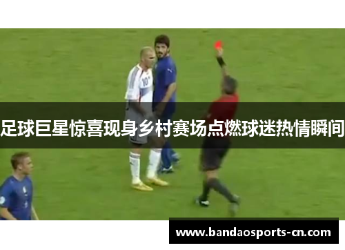 足球巨星惊喜现身乡村赛场点燃球迷热情瞬间