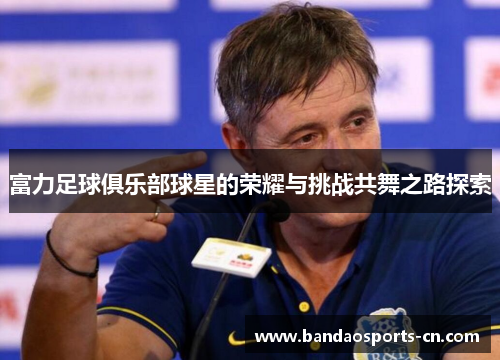 富力足球俱乐部球星的荣耀与挑战共舞之路探索