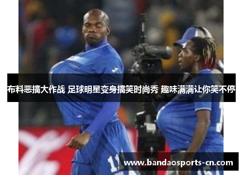 布料恶搞大作战 足球明星变身搞笑时尚秀 趣味满满让你笑不停