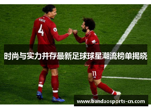 时尚与实力并存最新足球球星潮流榜单揭晓