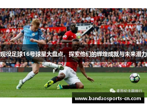 现役足球16号球星大盘点，探索他们的辉煌成就与未来潜力