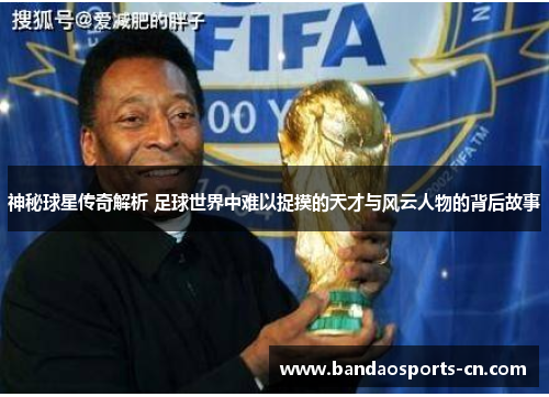 神秘球星传奇解析 足球世界中难以捉摸的天才与风云人物的背后故事