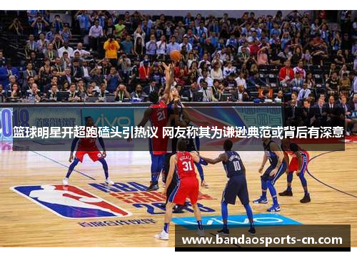 篮球明星开超跑磕头引热议 网友称其为谦逊典范或背后有深意