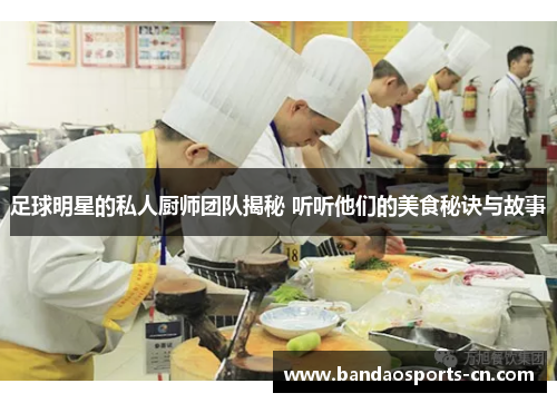 足球明星的私人厨师团队揭秘 听听他们的美食秘诀与故事