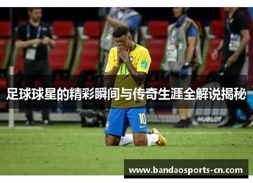 足球球星的精彩瞬间与传奇生涯全解说揭秘