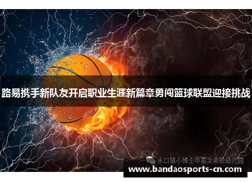 路易携手新队友开启职业生涯新篇章勇闯篮球联盟迎接挑战