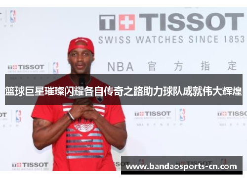 篮球巨星璀璨闪耀各自传奇之路助力球队成就伟大辉煌