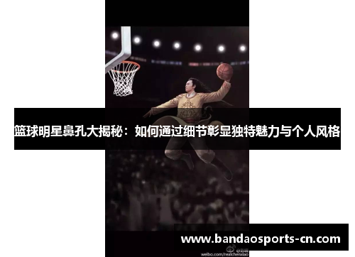 篮球明星鼻孔大揭秘：如何通过细节彰显独特魅力与个人风格
