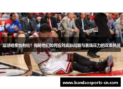 篮球明星也有痘？揭秘他们如何应对皮肤问题与赛场压力的双重挑战
