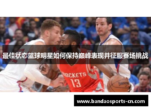 最佳状态篮球明星如何保持巅峰表现并征服赛场挑战
