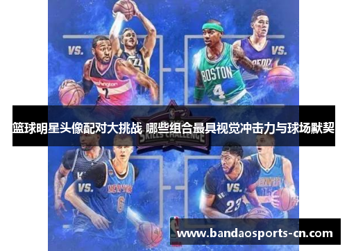 篮球明星头像配对大挑战 哪些组合最具视觉冲击力与球场默契