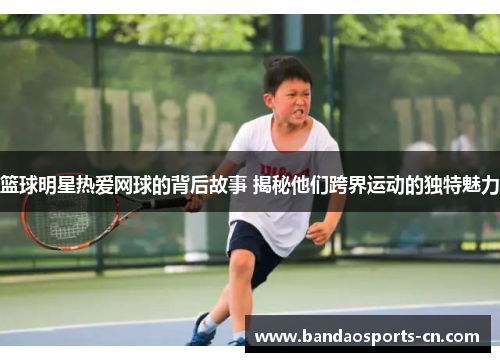 篮球明星热爱网球的背后故事 揭秘他们跨界运动的独特魅力