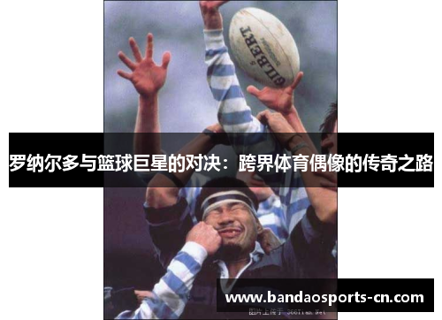 罗纳尔多与篮球巨星的对决：跨界体育偶像的传奇之路