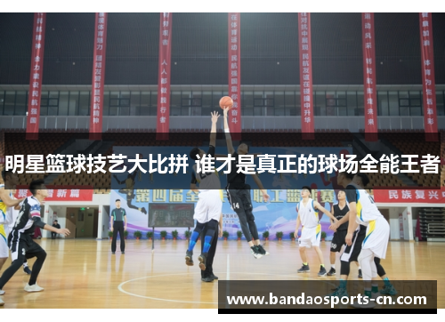 明星篮球技艺大比拼 谁才是真正的球场全能王者